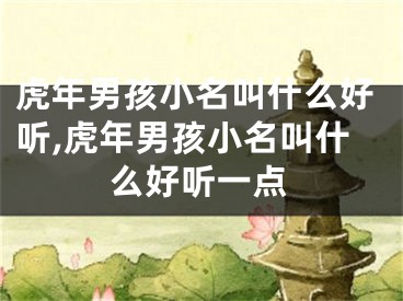 虎年男孩小名叫什么好听,虎年男孩小名叫什么好听一点