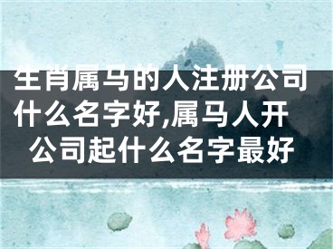 生肖属马的人注册公司什么名字好,属马人开公司起什么名字最好