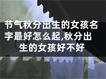 节气秋分出生的女孩名字最好怎么起,秋分出生的女孩好不好