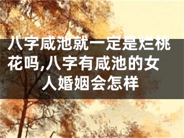 八字咸池就一定是烂桃花吗,八字有咸池的女人婚姻会怎样