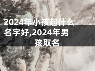 2024年小孩起什么名字好,2024年男孩取名