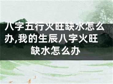 八字五行火旺缺水怎么办,我的生辰八字火旺缺水怎么办