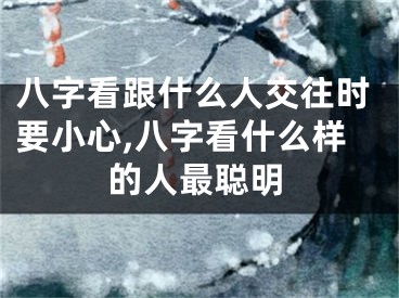 八字看跟什么人交往时要小心,八字看什么样的人最聪明