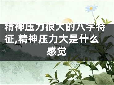 精神压力很大的八字特征,精神压力大是什么感觉