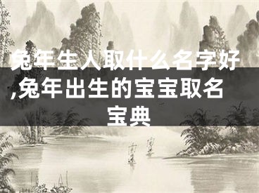 兔年生人取什么名字好,兔年出生的宝宝取名宝典