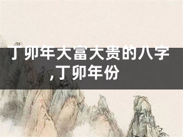 丁卯年大富大贵的八字,丁卯年份