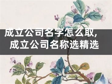 成立公司名字怎么取,成立公司名称选精选