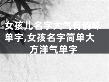 女孩儿名字大气有韵味单字,女孩名字简单大方洋气单字