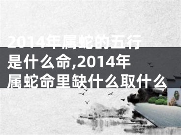 2014年属蛇的五行是什么命,2014年属蛇命里缺什么取什么
