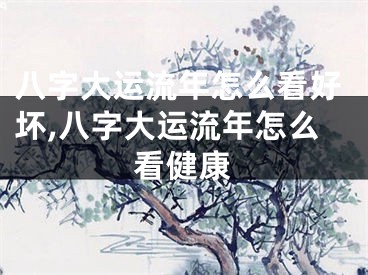 八字大运流年怎么看好坏,八字大运流年怎么看健康