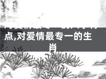 对爱情最专一的八字特点,对爱情最专一的生肖