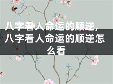 八字看人命运的顺逆,八字看人命运的顺逆怎么看