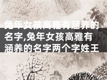 兔年女孩高雅有涵养的名字,兔年女孩高雅有涵养的名字两个字姓王