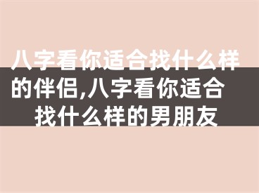 八字看你适合找什么样的伴侣,八字看你适合找什么样的男朋友