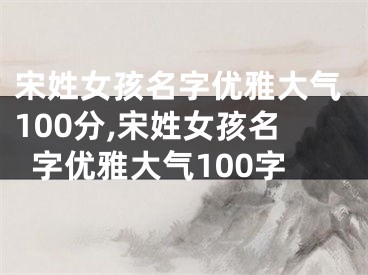 宋姓女孩名字优雅大气100分,宋姓女孩名字优雅大气100字