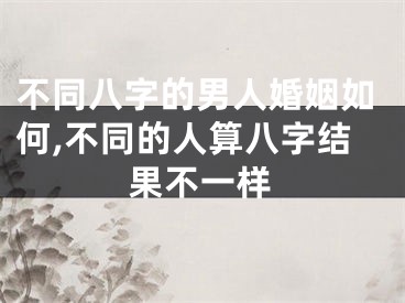 不同八字的男人婚姻如何,不同的人算八字结果不一样