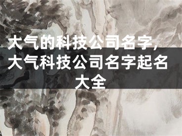 大气的科技公司名字,大气科技公司名字起名大全