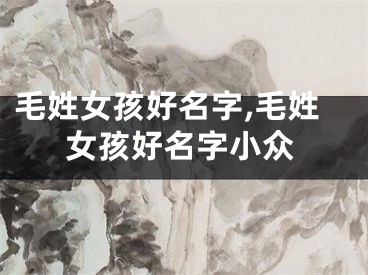 毛姓女孩好名字,毛姓女孩好名字小众