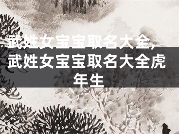 武姓女宝宝取名大全,武姓女宝宝取名大全虎年生