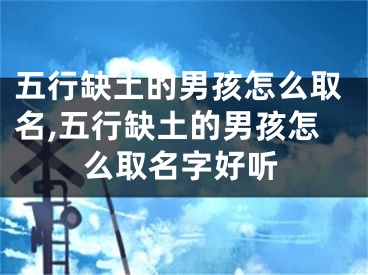 五行缺土的男孩怎么取名,五行缺土的男孩怎么取名字好听