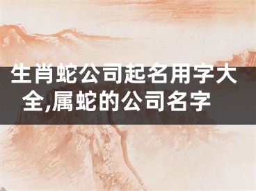 生肖蛇公司起名用字大全,属蛇的公司名字