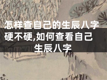 怎样查自己的生辰八字硬不硬,如何查看自己生辰八字