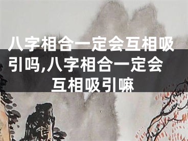 八字相合一定会互相吸引吗,八字相合一定会互相吸引嘛