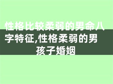 性格比较柔弱的男命八字特征,性格柔弱的男孩子婚姻