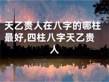 天乙贵人在八字的哪柱最好,四柱八字天乙贵人