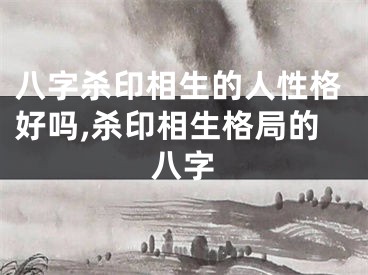 八字杀印相生的人性格好吗,杀印相生格局的八字