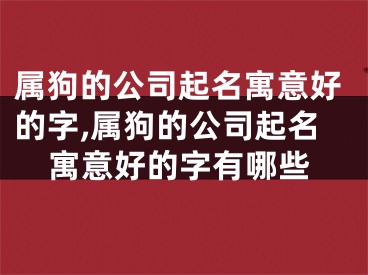 属狗的公司起名寓意好的字,属狗的公司起名寓意好的字有哪些