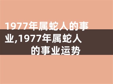 1977年属蛇人的事业,1977年属蛇人的事业运势
