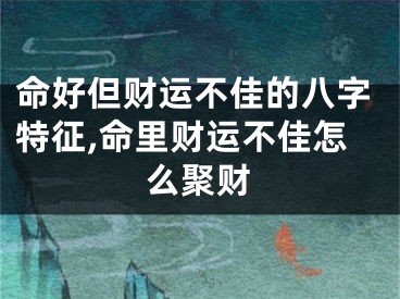 命好但财运不佳的八字特征,命里财运不佳怎么聚财