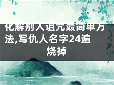 化解别人诅咒最简单方法,写仇人名字24遍烧掉