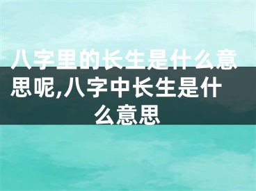 八字里的长生是什么意思呢,八字中长生是什么意思