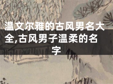 温文尔雅的古风男名大全,古风男子温柔的名字