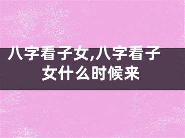 八字看子女,八字看子女什么时候来