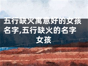 五行缺火寓意好的女孩名字,五行缺火的名字女孩