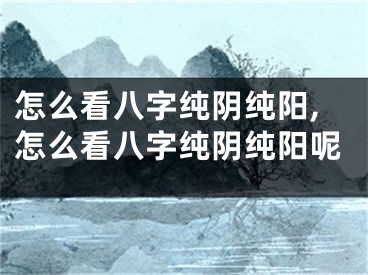 怎么看八字纯阴纯阳,怎么看八字纯阴纯阳呢