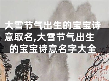 大雪节气出生的宝宝诗意取名,大雪节气出生的宝宝诗意名字大全