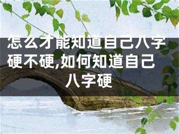 怎么才能知道自己八字硬不硬,如何知道自己八字硬