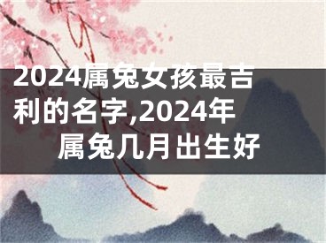 2024属兔女孩最吉利的名字,2024年属兔几月出生好
