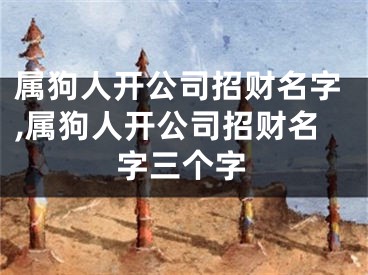 属狗人开公司招财名字,属狗人开公司招财名字三个字