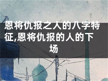 恩将仇报之人的八字特征,恩将仇报的人的下场