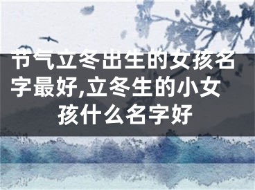 节气立冬出生的女孩名字最好,立冬生的小女孩什么名字好