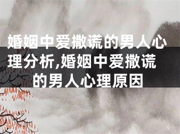 婚姻中爱撒谎的男人心理分析,婚姻中爱撒谎的男人心理原因