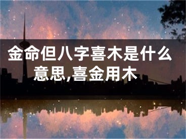 金命但八字喜木是什么意思,喜金用木
