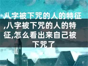 八字被下咒的人的特征,八字被下咒的人的特征,怎么看出来自己被下咒了