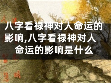 八字看禄神对人命运的影响,八字看禄神对人命运的影响是什么
