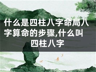 什么是四柱八字命局八字算命的步骤,什么叫四柱八字
